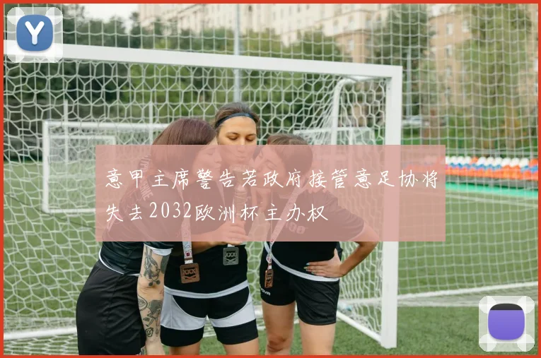 意甲主席警告若政府接管意足协将失去2032欧洲杯主办权