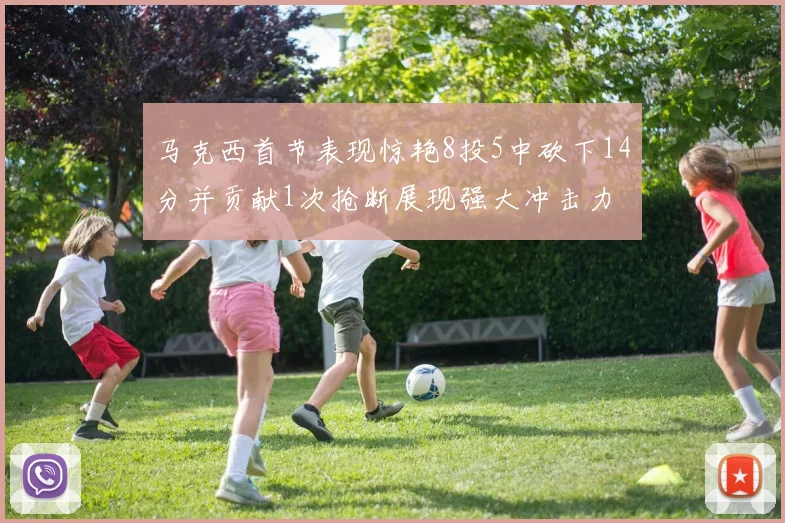 马克西首节表现惊艳8投5中砍下14分并贡献1次抢断展现强大冲击力