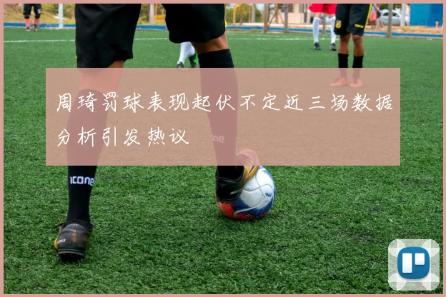 周琦罚球表现起伏不定近三场数据分析引发热议
