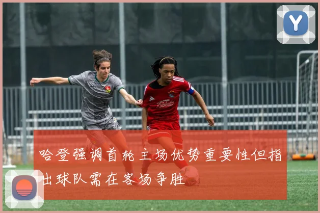 哈登强调首轮主场优势重要性但指出球队需在客场争胜