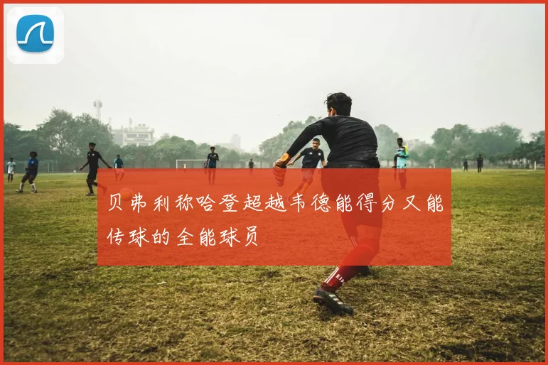 贝弗利称哈登超越韦德能得分又能传球的全能球员