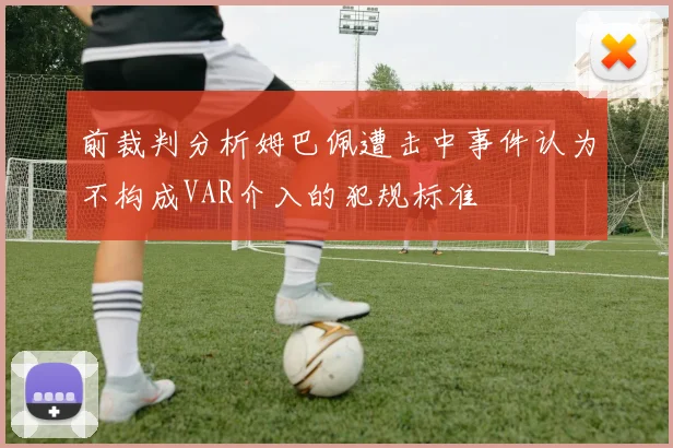 前裁判分析姆巴佩遭击中事件认为不构成VAR介入的犯规标准