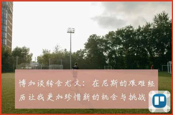 博加谈转会尤文：在尼斯的艰难经历让我更加珍惜新的机会与挑战