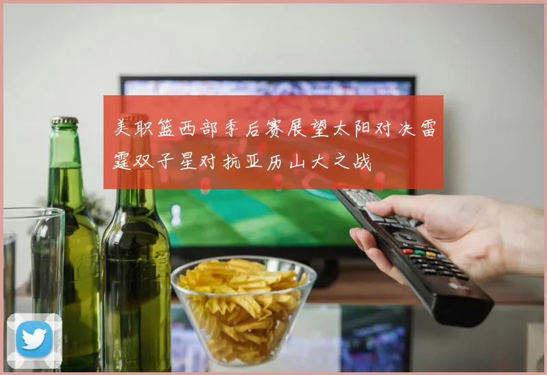 美职篮西部季后赛展望太阳对决雷霆双子星对抗亚历山大之战
