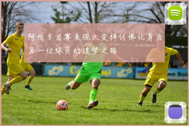 阿伦季后赛表现大变样仿佛化身为另一位球员的追梦之路