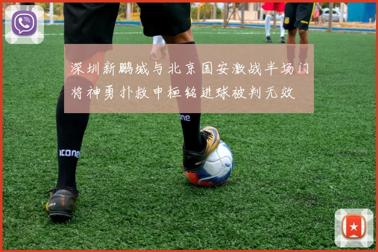 深圳新鹏城与北京国安激战半场门将神勇扑救申桓铭进球被判无效