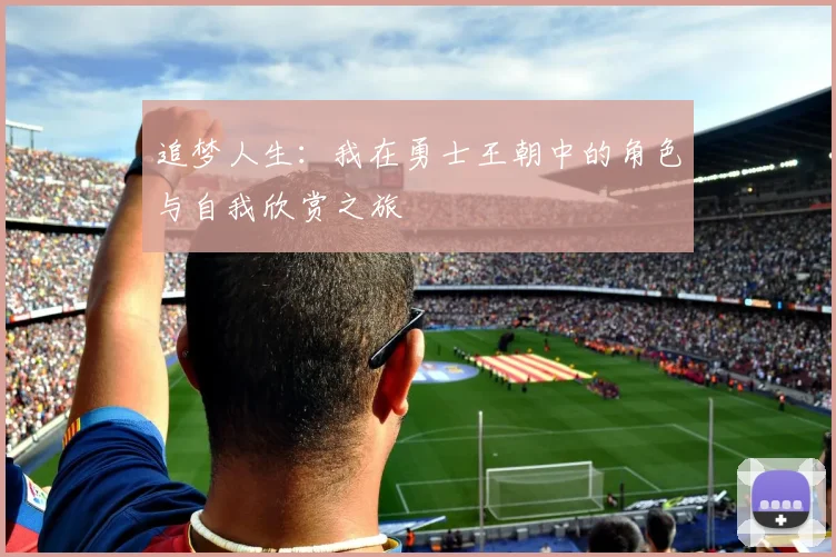追梦人生：我在勇士王朝中的角色与自我欣赏之旅