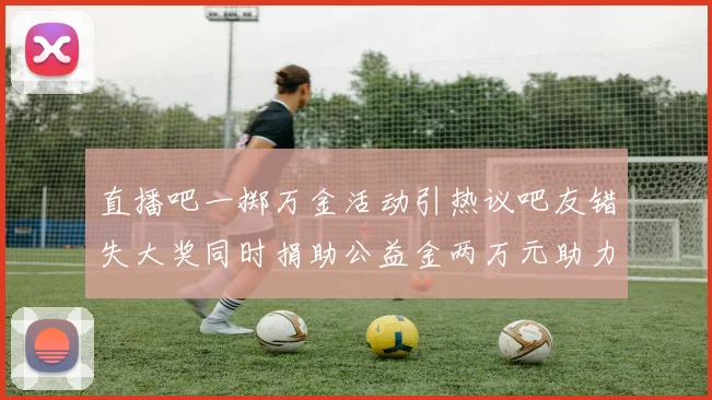 直播吧一掷万金活动引热议吧友错失大奖同时捐助公益金两万元助力社会发展