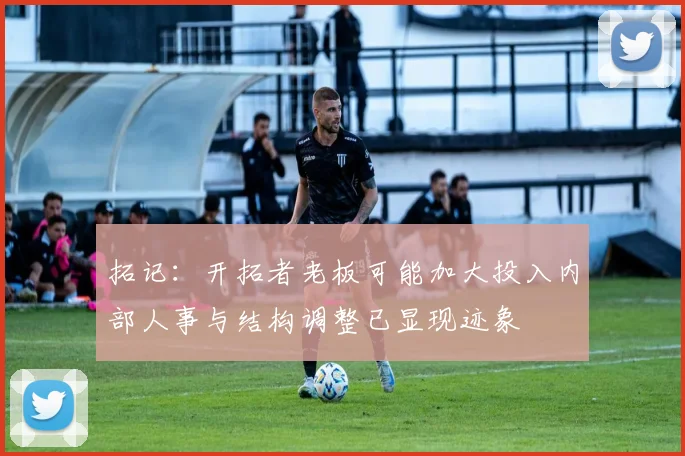 拓记：开拓者老板可能加大投入内部人事与结构调整已显现迹象